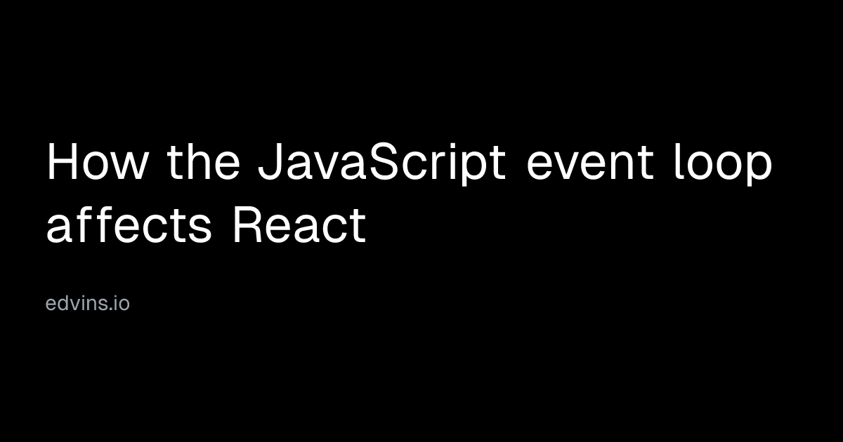 How the JavaScript event loop affects React | Edvins Antonovs